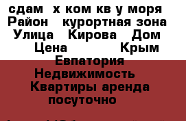 сдам 2х ком кв у моря › Район ­ курортная зона › Улица ­ Кирова › Дом ­ 6 › Цена ­ 1 400 - Крым, Евпатория Недвижимость » Квартиры аренда посуточно   